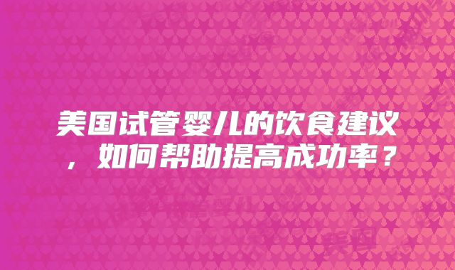 美国试管婴儿的饮食建议,如何帮助提高成功率?