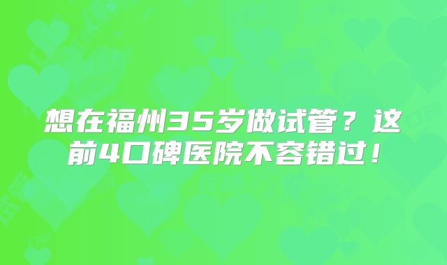 想在福州35岁做试管?这前4口碑医院不容错过!