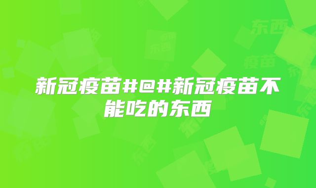 新冠疫苗#@#新冠疫苗不能吃的东西