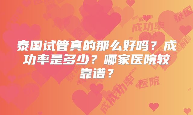 泰国试管真的那么好吗？成功率是多少？哪家医院较靠谱？