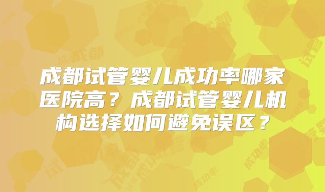 成都试管婴儿成功率哪家医院高？成都试管婴儿机构选择如何避免误区？