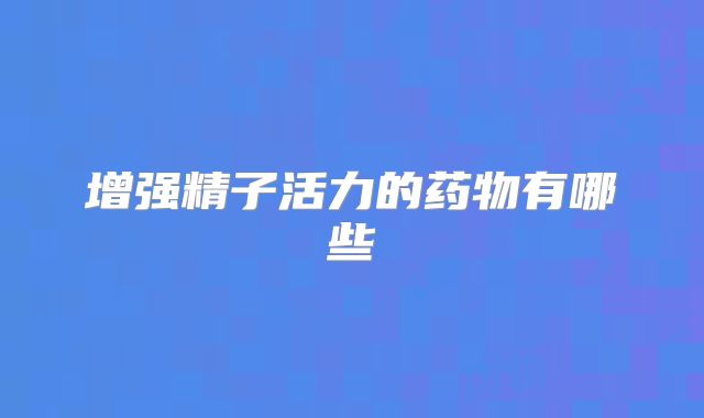 增强精子活力的药物有哪些