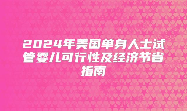 2024年美国单身人士试管婴儿可行性及经济节省指南