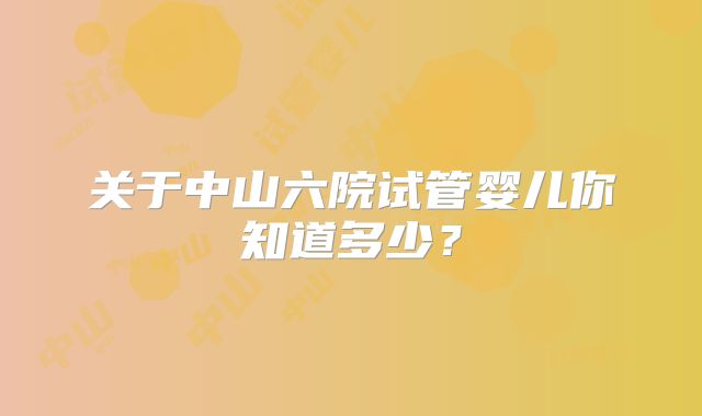关于中山六院试管婴儿你知道多少？