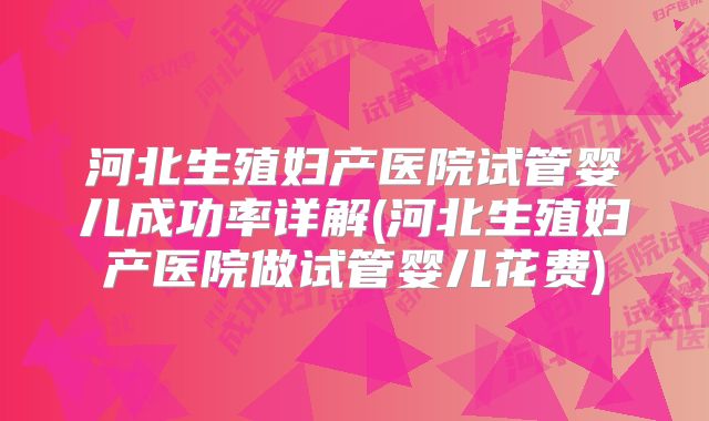 河北生殖妇产医院试管婴儿成功率详解(河北生殖妇产医院做试管婴儿花费)