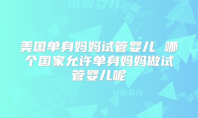 美国单身妈妈试管婴儿 哪个国家允许单身妈妈做试管婴儿呢