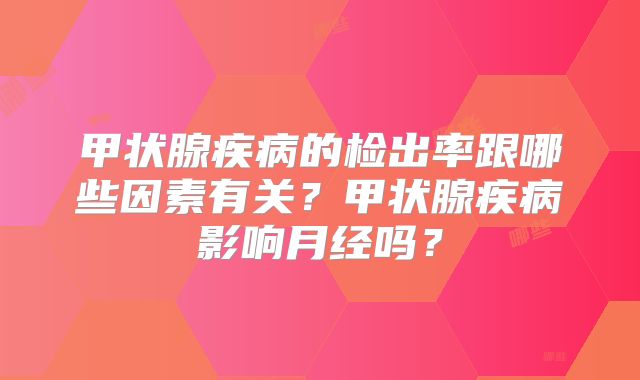 甲状腺疾病的检出率跟哪些因素有关？甲状腺疾病影响月经吗？