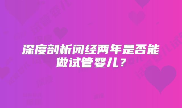 深度剖析闭经两年是否能做试管婴儿?