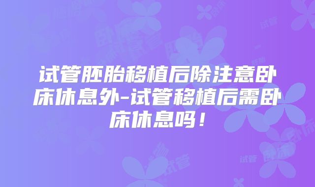 试管胚胎移植后除注意卧床休息外-试管移植后需卧床休息吗！