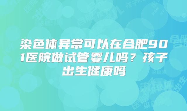 染色体异常可以在合肥901医院做试管婴儿吗？孩子出生健康吗