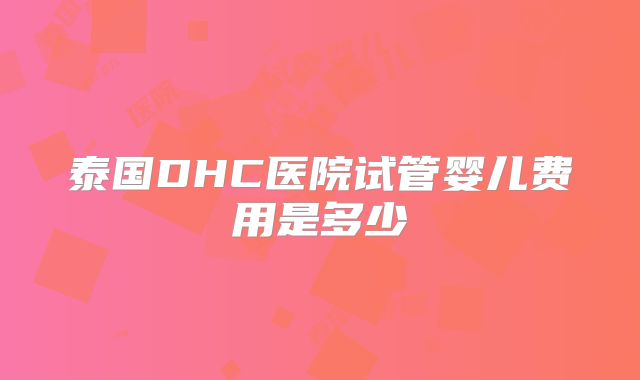 泰国DHC医院试管婴儿费用是多少