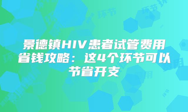 景德镇HIV患者试管费用省钱攻略：这4个环节可以节省开支