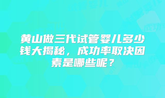 黄山做三代试管婴儿多少钱大揭秘，成功率取决因素是哪些呢？