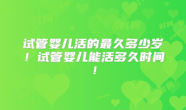 试管婴儿活的最久多少岁!试管婴儿能活多久时间!