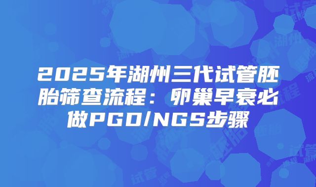 2025年湖州三代试管胚胎筛查流程：卵巢早衰必做PGD/NGS步骤
