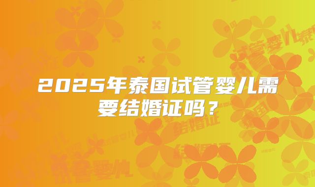 2025年泰国试管婴儿需要结婚证吗？