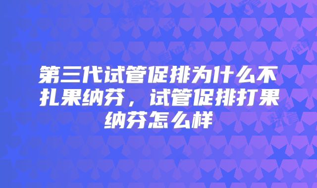 第三代试管促排为什么不扎果纳芬，试管促排打果纳芬怎么样