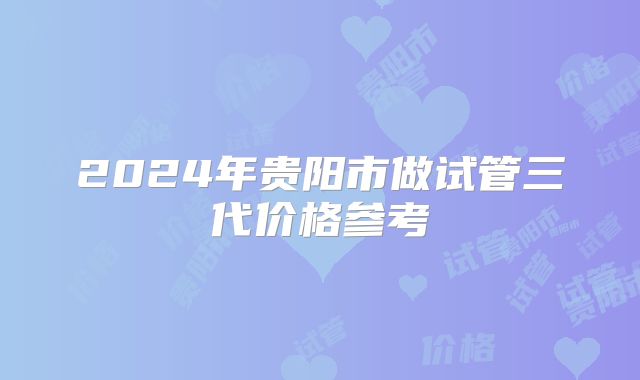 2024年贵阳市做试管三代价格参考