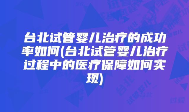 台北试管婴儿治疗的成功率如何(台北试管婴儿治疗过程中的医疗保障如何实现)