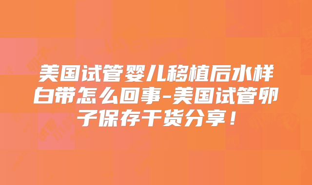 美国试管婴儿移植后水样白带怎么回事-美国试管卵子保存干货分享！
