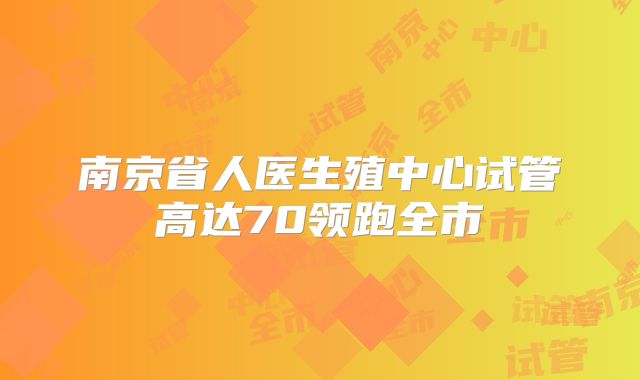 南京省人医生殖中心试管高达70领跑全市