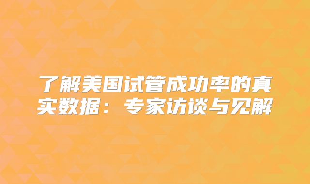 了解美国试管成功率的真实数据：专家访谈与见解