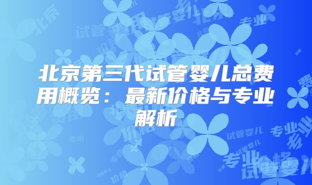 北京第三代试管婴儿总费用概览：最新价格与专业解析