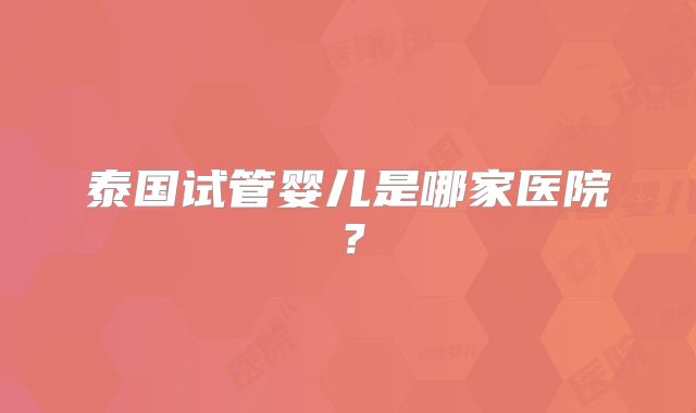 泰国试管婴儿是哪家医院？