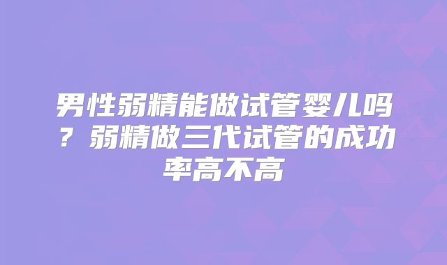男性弱精能做试管婴儿吗?弱精做三代试管的成功率高不高