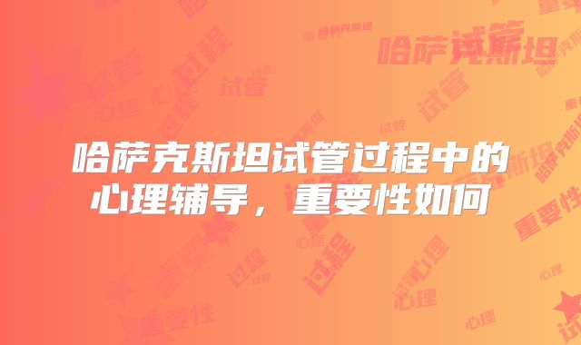 哈萨克斯坦试管过程中的心理辅导，重要性如何