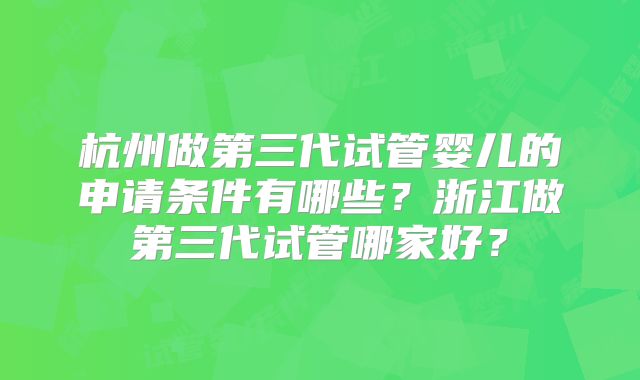 杭州做第三代试管婴儿的申请条件有哪些？浙江做第三代试管哪家好？