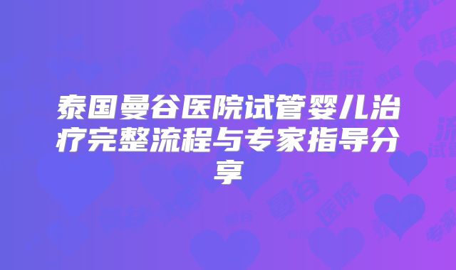 泰国曼谷医院试管婴儿治疗完整流程与专家指导分享