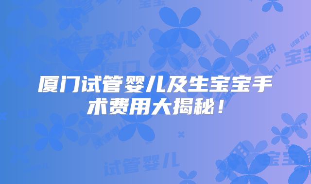 厦门试管婴儿及生宝宝手术费用大揭秘！