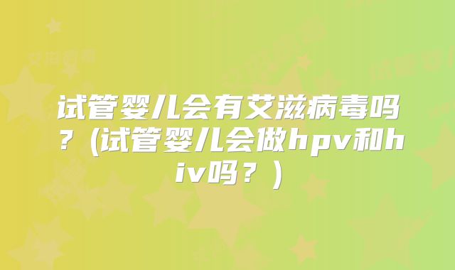 试管婴儿会有艾滋病毒吗？(试管婴儿会做hpv和hiv吗？)