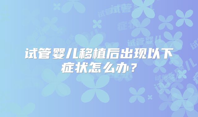 试管婴儿移植后出现以下症状怎么办？