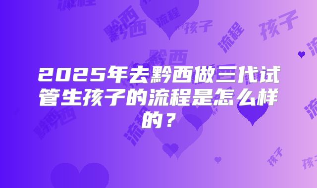 2025年去黔西做三代试管生孩子的流程是怎么样的？