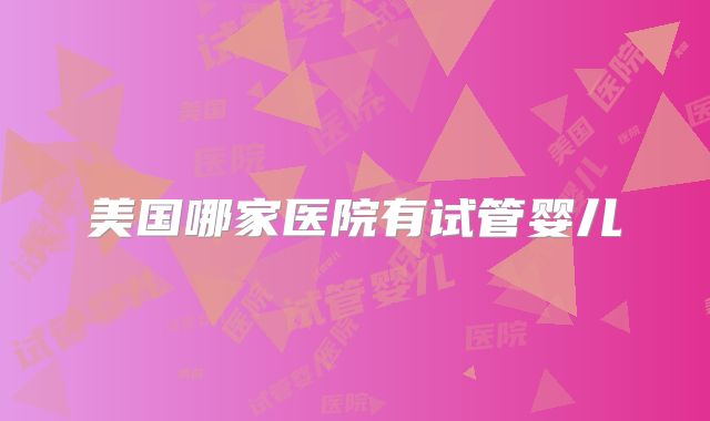 美国哪家医院有试管婴儿