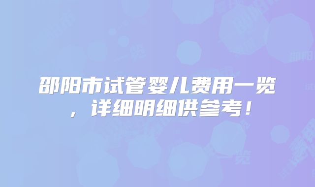 邵阳市试管婴儿费用一览,详细明细供参考!