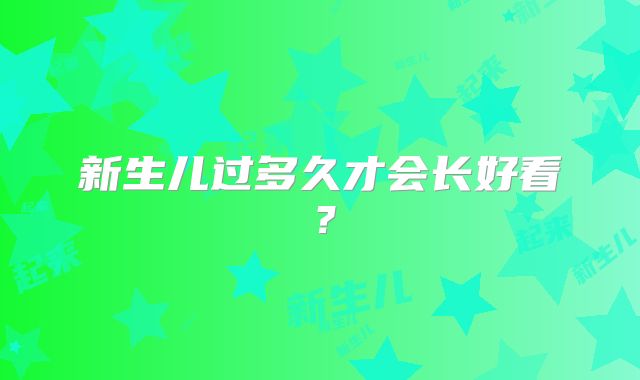 新生儿过多久才会长好看？