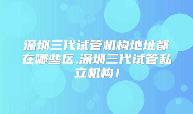 深圳三代试管机构地址都在哪些区,深圳三代试管私立机构！