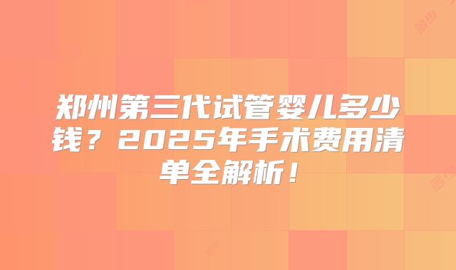郑州第三代试管婴儿多少钱？2025年手术费用清单全解析！