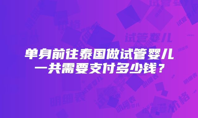 单身前往泰国做试管婴儿一共需要支付多少钱?