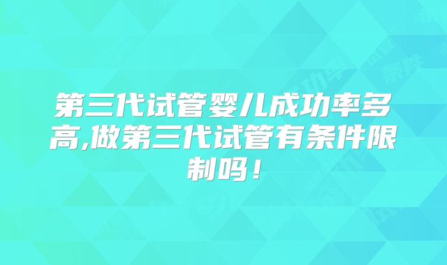 第三代试管婴儿成功率多高,做第三代试管有条件限制吗！