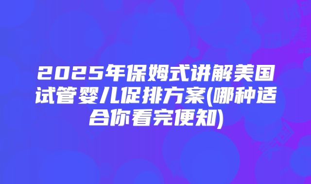 2025年保姆式讲解美国试管婴儿促排方案(哪种适合你看完便知)