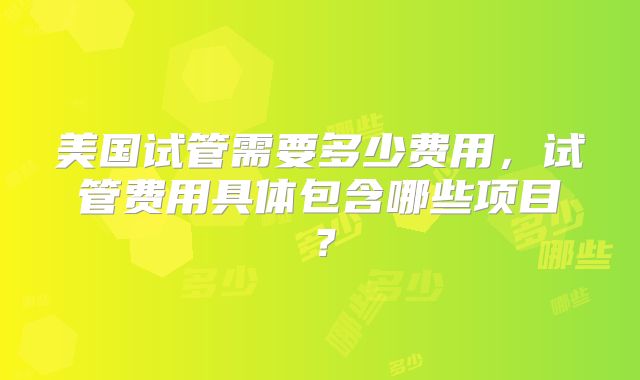美国试管需要多少费用，试管费用具体包含哪些项目？