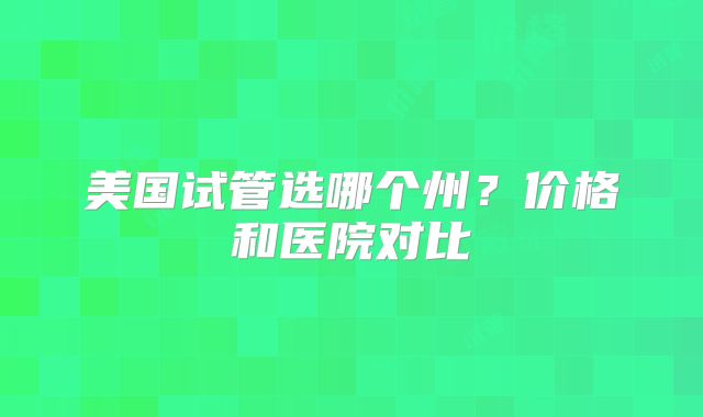 美国试管选哪个州？价格和医院对比