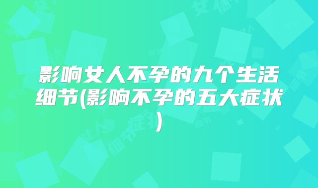 影响女人不孕的九个生活细节(影响不孕的五大症状)