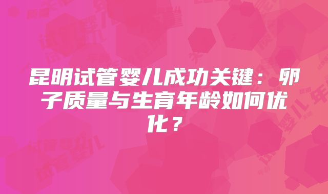 昆明试管婴儿成功关键:卵子质量与生育年龄如何优化?