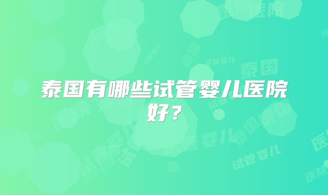 泰国有哪些试管婴儿医院好？
