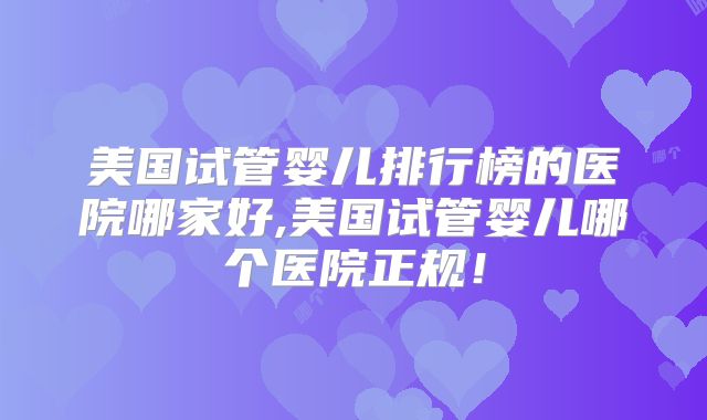 美国试管婴儿排行榜的医院哪家好,美国试管婴儿哪个医院正规！